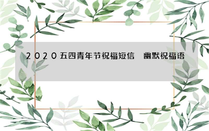 2020五四青年节祝福短信 幽默祝福语